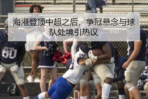 海港登顶中超之后，争冠悬念与球队处境引热议