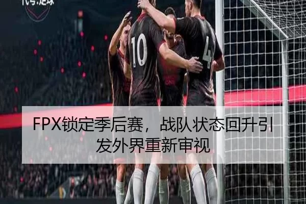 FPX锁定季后赛，战队状态回升引发外界重新审视