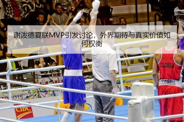 谢泼德夏联MVP引发讨论，外界期待与真实价值如何权衡